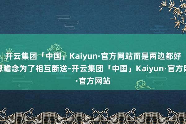 开云集团「中国」Kaiyun·官方网站而是两边都好意思瞻念为