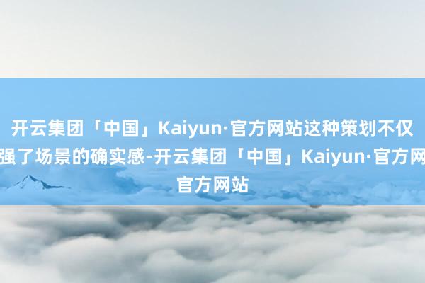 开云集团「中国」Kaiyun·官方网站这种策划不仅增强了场景