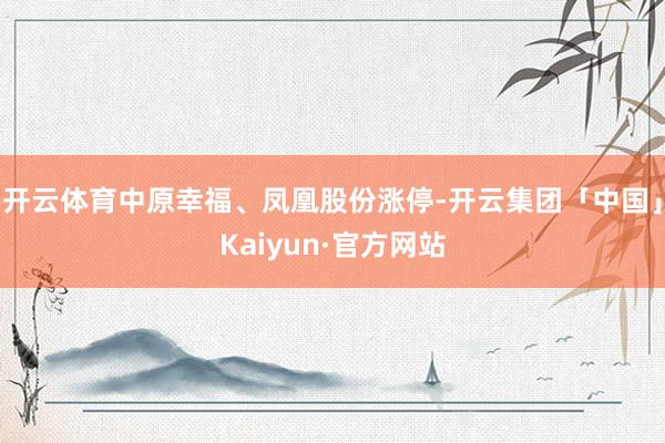 开云体育中原幸福、凤凰股份涨停-开云集团「中国」Kaiyun