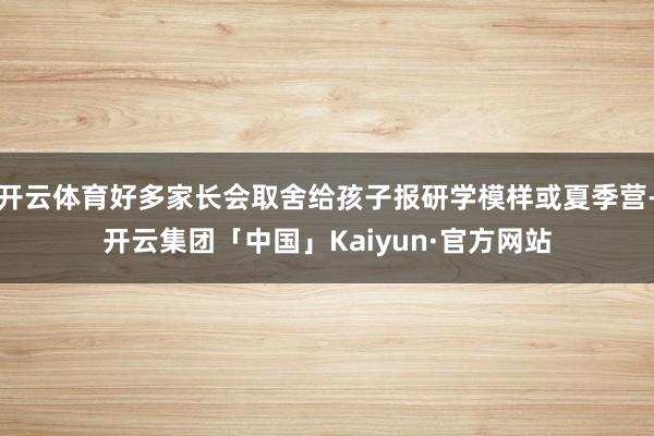 开云体育好多家长会取舍给孩子报研学模样或夏季营-开云集团「中