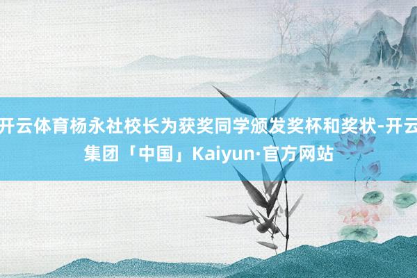 开云体育杨永社校长为获奖同学颁发奖杯和奖状-开云集团「中国」