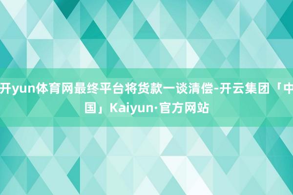 开yun体育网最终平台将货款一谈清偿-开云集团「中国」Kai