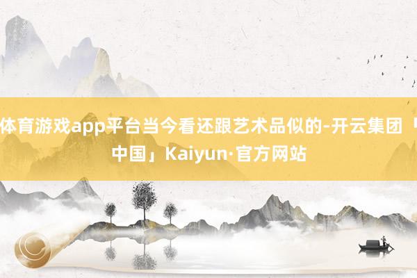体育游戏app平台当今看还跟艺术品似的-开云集团「中国」Ka