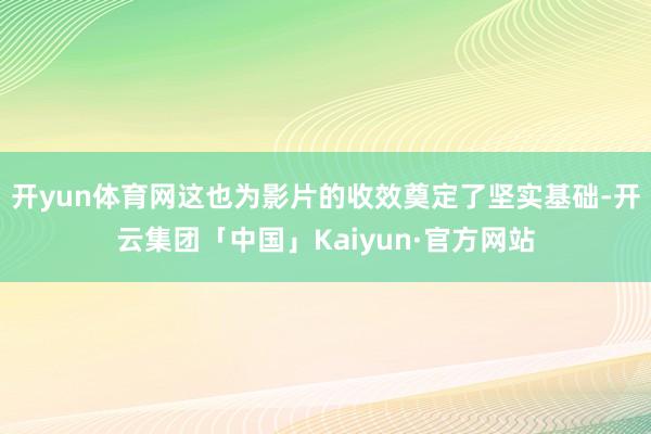 开yun体育网这也为影片的收效奠定了坚实基础-开云集团「中国
