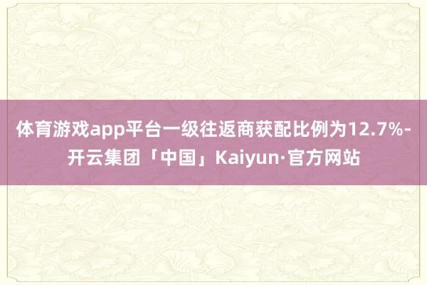 体育游戏app平台　　一级往返商获配比例为12.7%-开云集