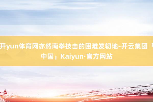 开yun体育网亦然南拳技击的困难发轫地-开云集团「中国」Ka