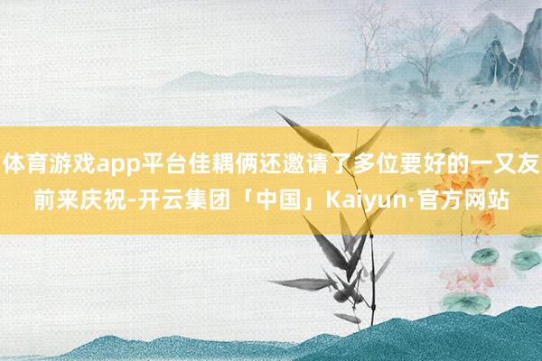 体育游戏app平台佳耦俩还邀请了多位要好的一又友前来庆祝-开