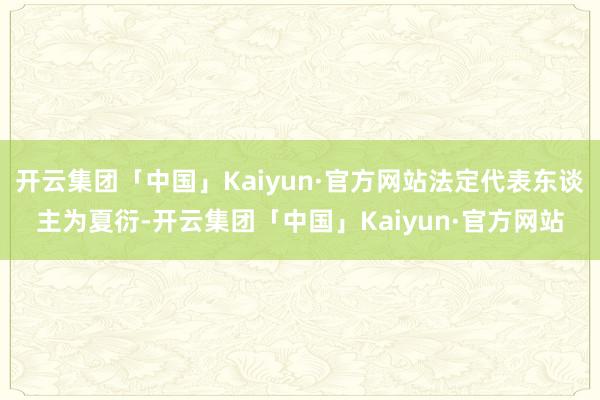 开云集团「中国」Kaiyun·官方网站法定代表东谈主为夏衍-