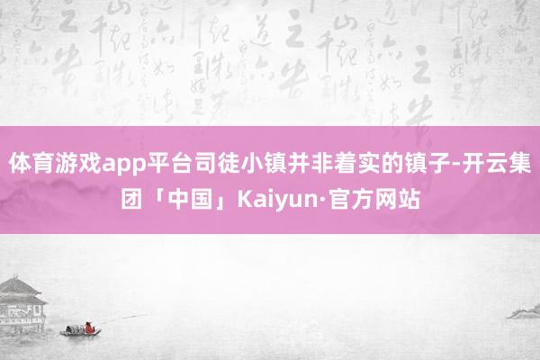 体育游戏app平台司徒小镇并非着实的镇子-开云集团「中国」K