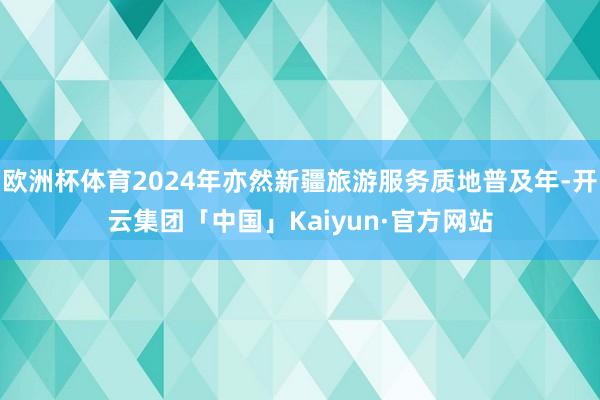 欧洲杯体育2024年亦然新疆旅游服务质地普及年-开云集团「中