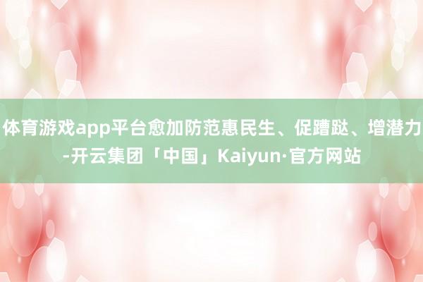 体育游戏app平台愈加防范惠民生、促蹧跶、增潜力-开云集团「