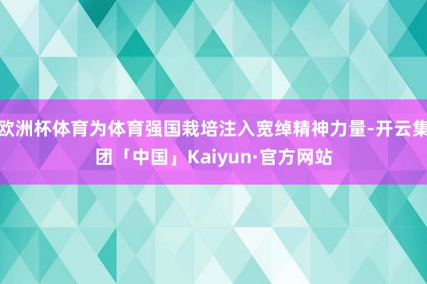欧洲杯体育为体育强国栽培注入宽绰精神力量-开云集团「中国」K
