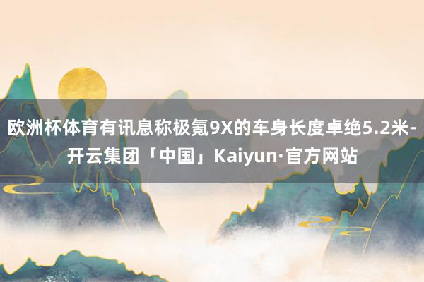 欧洲杯体育有讯息称极氪9X的车身长度卓绝5.2米-开云集团「