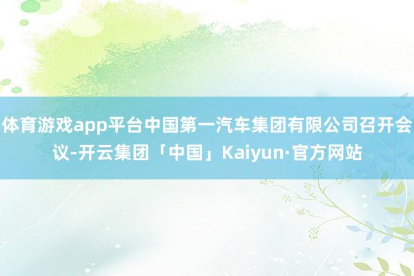 体育游戏app平台中国第一汽车集团有限公司召开会议-开云集团