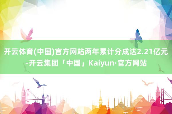 开云体育(中国)官方网站两年累计分成达2.21亿元-开云集团