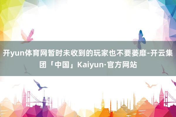 开yun体育网暂时未收到的玩家也不要萎靡-开云集团「中国」K
