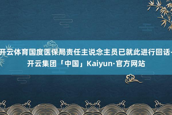 开云体育国度医保局责任主说念主员已就此进行回话-开云集团「中