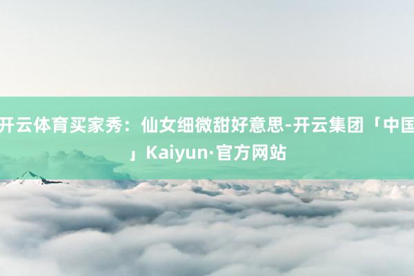 开云体育买家秀：仙女细微甜好意思-开云集团「中国」Kaiyu