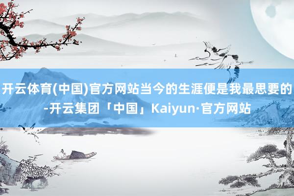 开云体育(中国)官方网站当今的生涯便是我最思要的-开云集团「