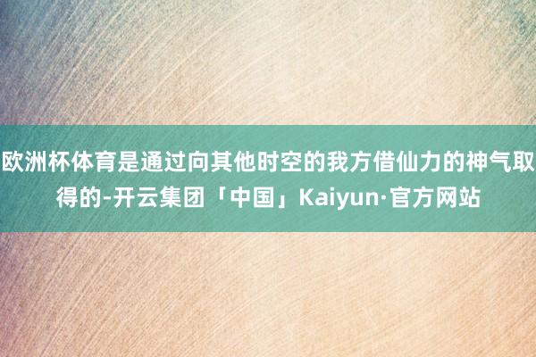 欧洲杯体育是通过向其他时空的我方借仙力的神气取得的-开云集团