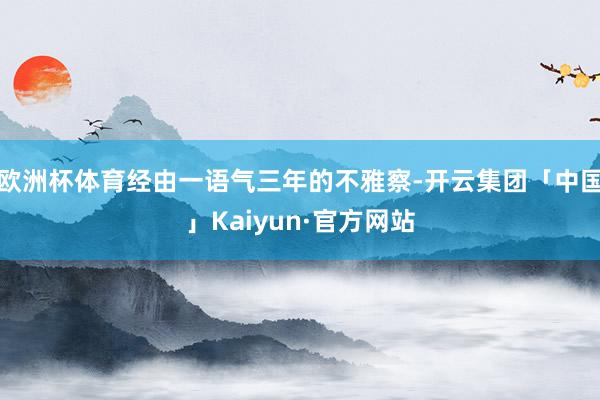 欧洲杯体育经由一语气三年的不雅察-开云集团「中国」Kaiyu