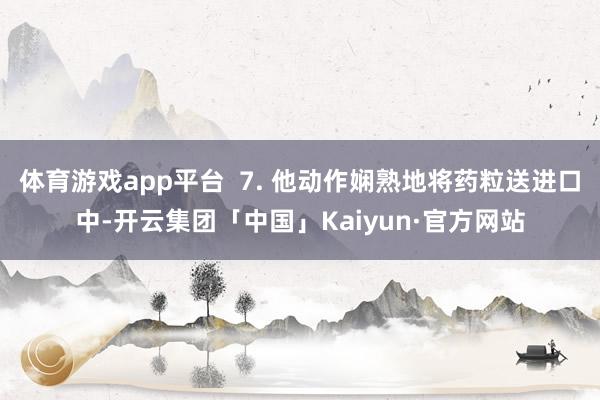 体育游戏app平台  7. 他动作娴熟地将药粒送进口中-开云