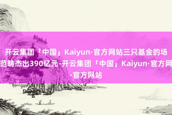开云集团「中国」Kaiyun·官方网站三只基金的场内范畴杰出