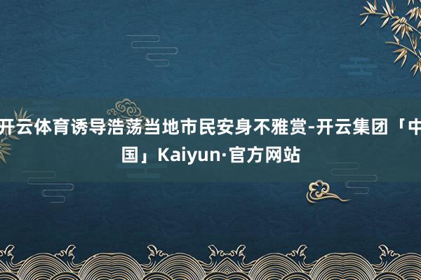 开云体育诱导浩荡当地市民安身不雅赏-开云集团「中国」Kaiy