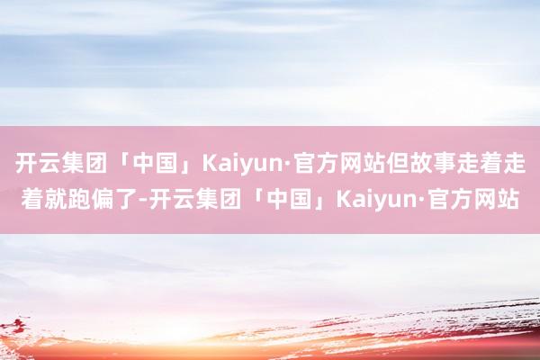 开云集团「中国」Kaiyun·官方网站但故事走着走着就跑偏了