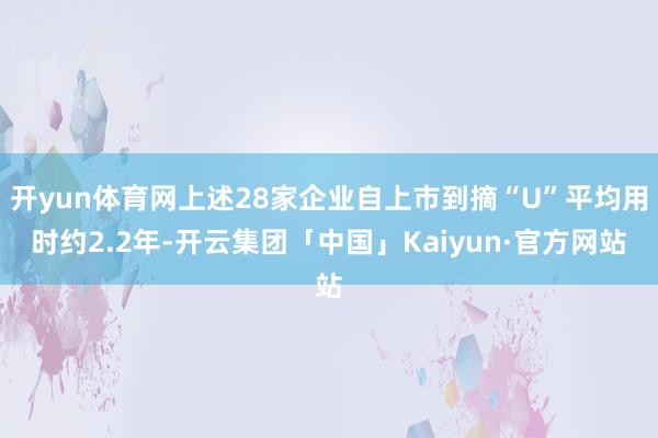 开yun体育网上述28家企业自上市到摘“U”平均用时约2.2