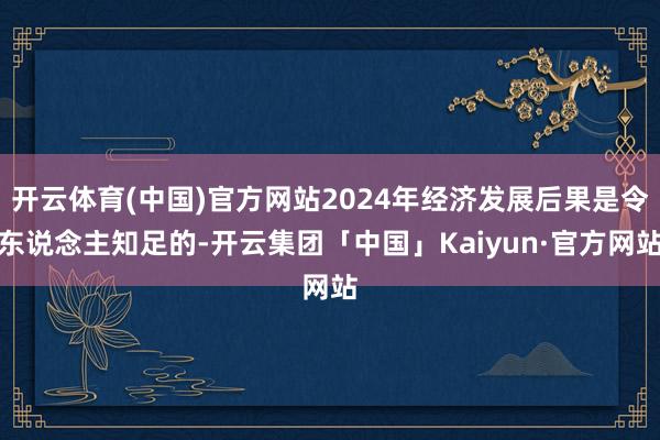 开云体育(中国)官方网站2024年经济发展后果是令东说念主知