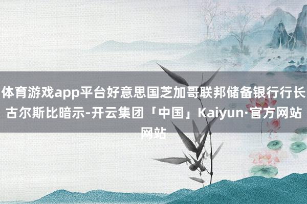 体育游戏app平台好意思国芝加哥联邦储备银行行长古尔斯比暗示
