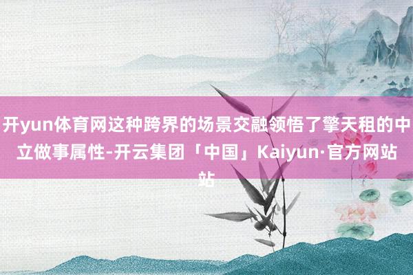 开yun体育网这种跨界的场景交融领悟了擎天租的中立做事属性-