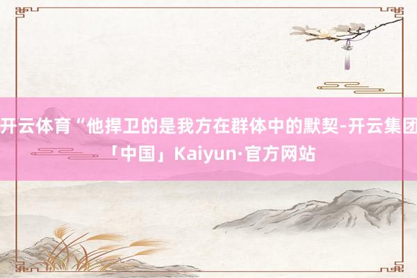 开云体育“他捍卫的是我方在群体中的默契-开云集团「中国」Ka