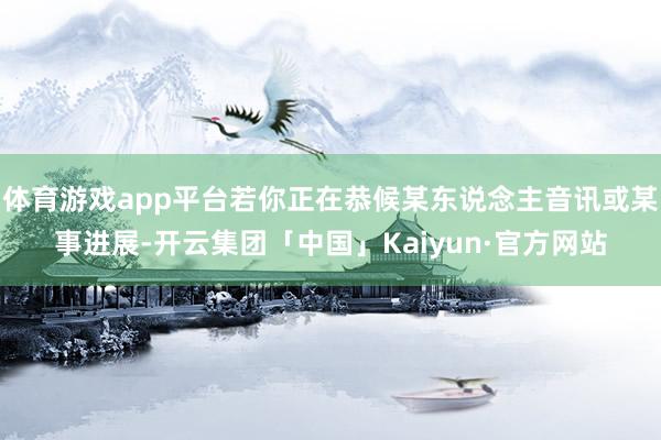 体育游戏app平台若你正在恭候某东说念主音讯或某事进展-开云