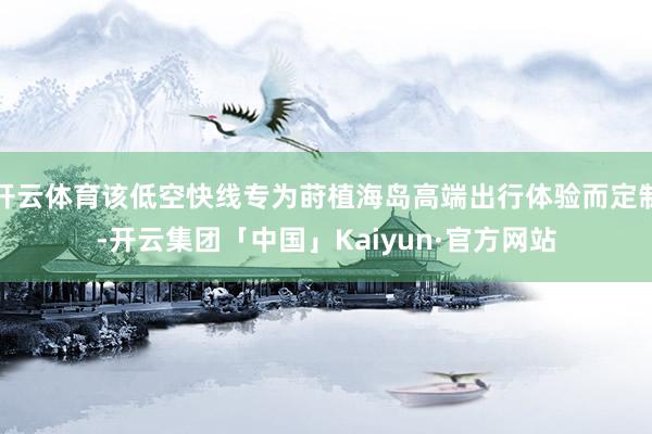 开云体育该低空快线专为莳植海岛高端出行体验而定制-开云集团「